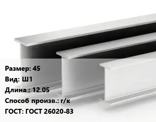 Двутавровая балка 45 Ш1 L=12.05 г/к ГОСТ: ГОСТ 26020-83